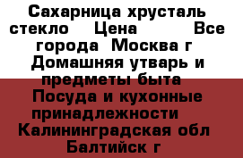 Сахарница хрусталь стекло  › Цена ­ 100 - Все города, Москва г. Домашняя утварь и предметы быта » Посуда и кухонные принадлежности   . Калининградская обл.,Балтийск г.